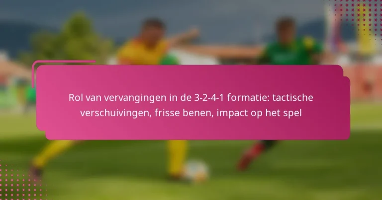 Rol van vervangingen in de 3-2-4-1 formatie: tactische verschuivingen, frisse benen, impact op het spel