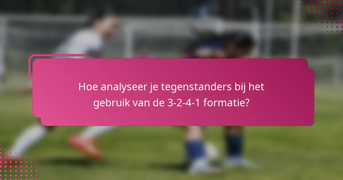 Hoe analyseer je tegenstanders bij het gebruik van de 3-2-4-1 formatie?