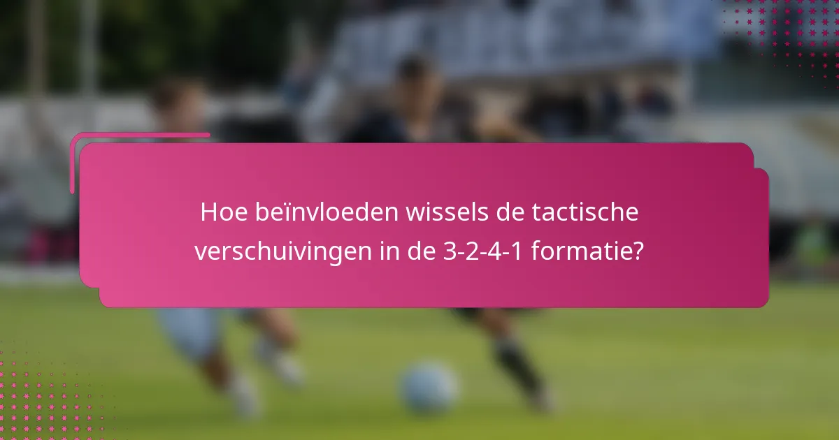 Hoe beïnvloeden wissels de tactische verschuivingen in de 3-2-4-1 formatie?