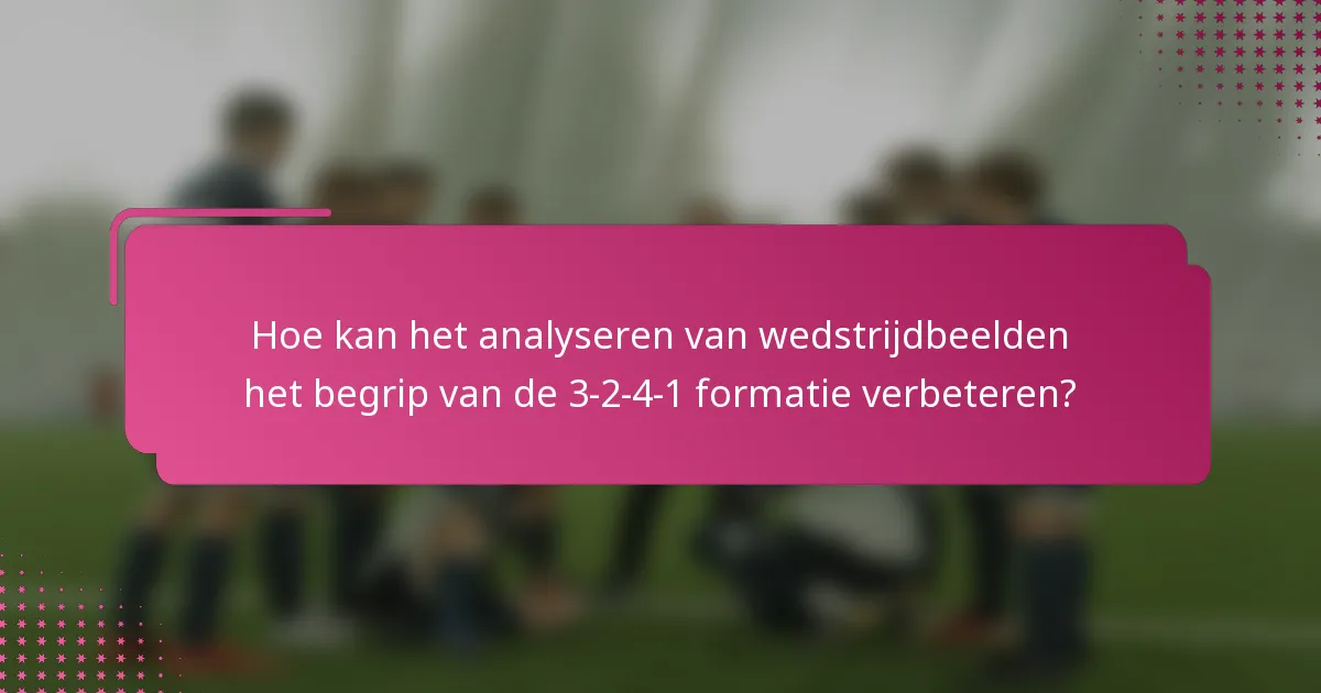 Hoe kan het analyseren van wedstrijdbeelden het begrip van de 3-2-4-1 formatie verbeteren?