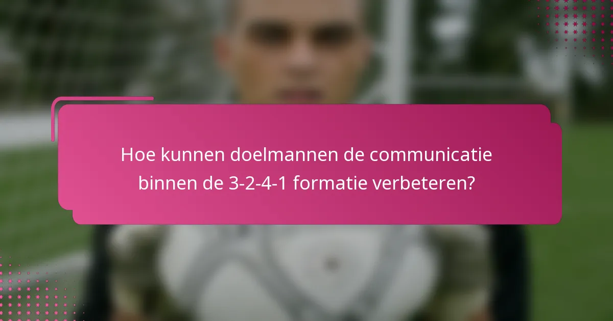 Hoe kunnen doelmannen de communicatie binnen de 3-2-4-1 formatie verbeteren?