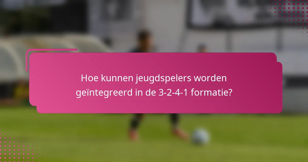 Hoe kunnen jeugdspelers worden geïntegreerd in de 3-2-4-1 formatie?