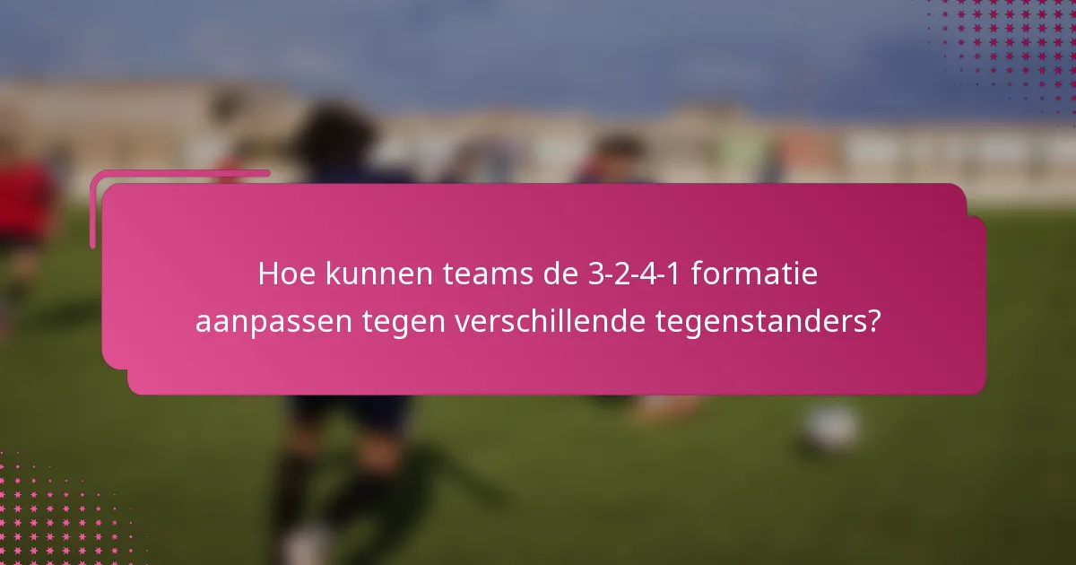 Hoe kunnen teams de 3-2-4-1 formatie aanpassen tegen verschillende tegenstanders?