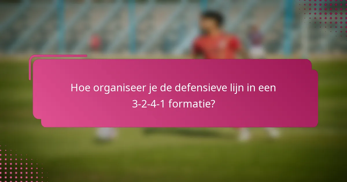 Hoe organiseer je de defensieve lijn in een 3-2-4-1 formatie?