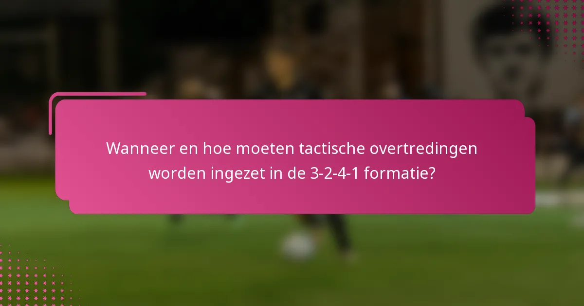 Wanneer en hoe moeten tactische overtredingen worden ingezet in de 3-2-4-1 formatie?