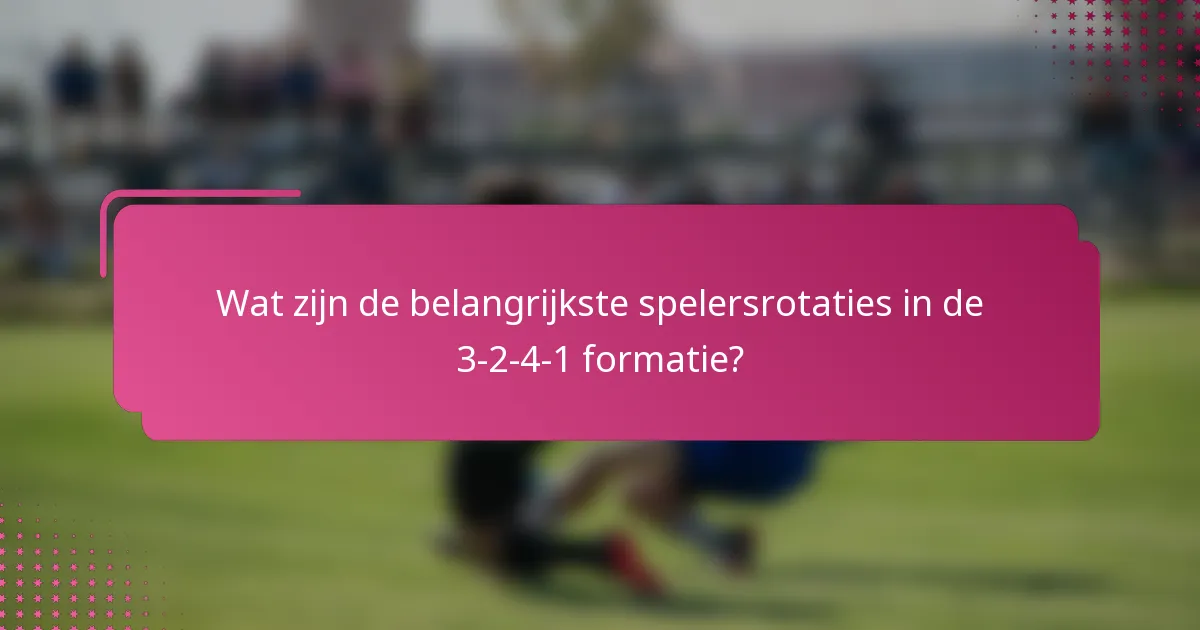 Wat zijn de belangrijkste spelersrotaties in de 3-2-4-1 formatie?