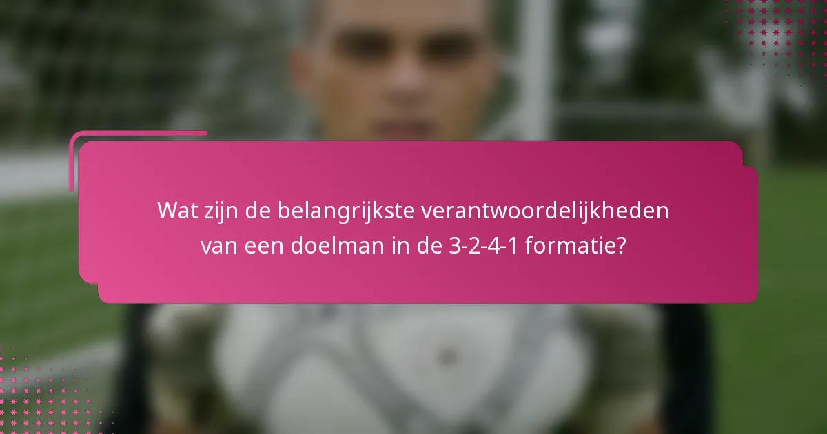 Wat zijn de belangrijkste verantwoordelijkheden van een doelman in de 3-2-4-1 formatie?