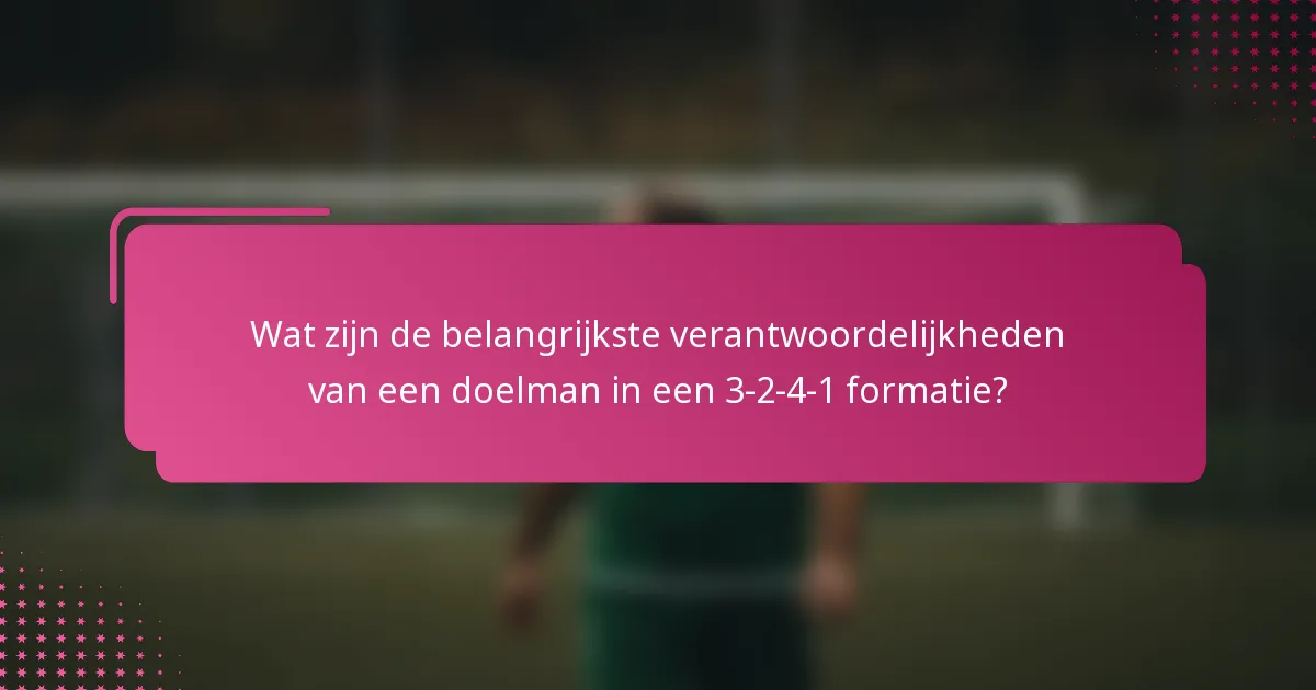 Wat zijn de belangrijkste verantwoordelijkheden van een doelman in een 3-2-4-1 formatie?