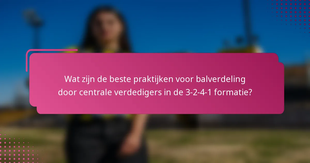 Wat zijn de beste praktijken voor balverdeling door centrale verdedigers in de 3-2-4-1 formatie?