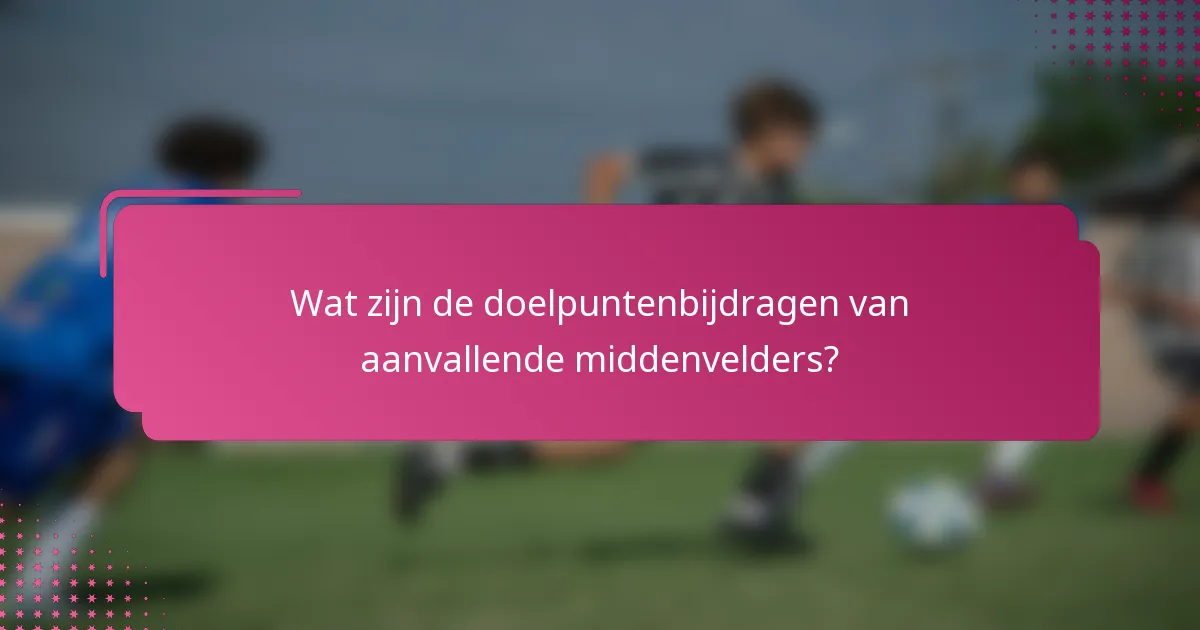 Wat zijn de doelpuntenbijdragen van aanvallende middenvelders?