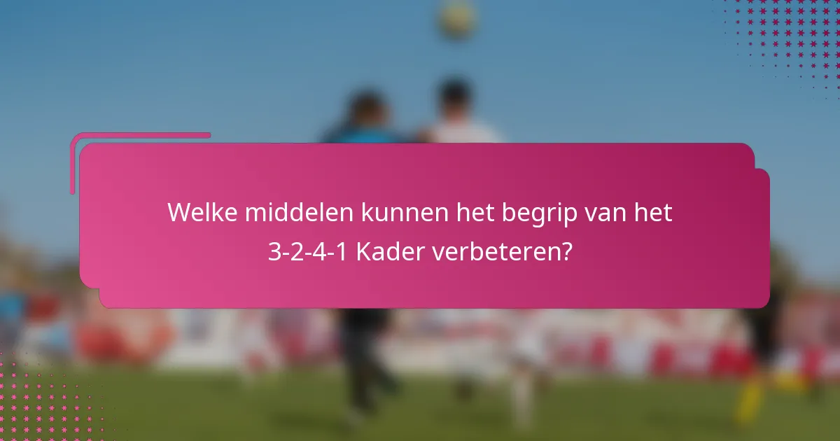 Welke middelen kunnen het begrip van het 3-2-4-1 Kader verbeteren?