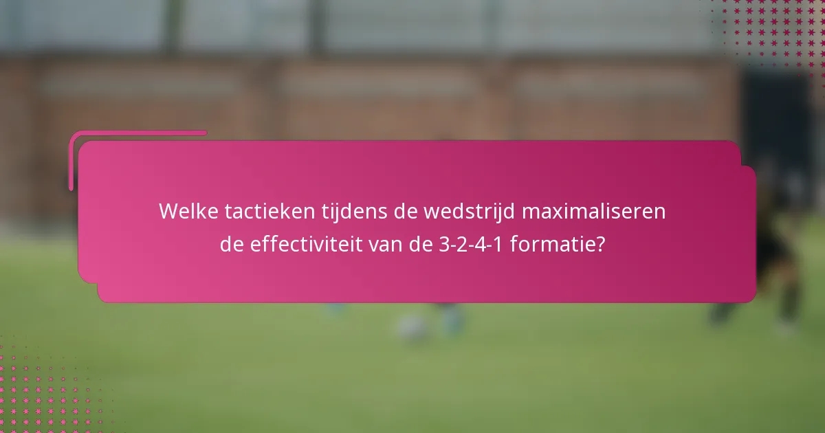 Welke tactieken tijdens de wedstrijd maximaliseren de effectiviteit van de 3-2-4-1 formatie?