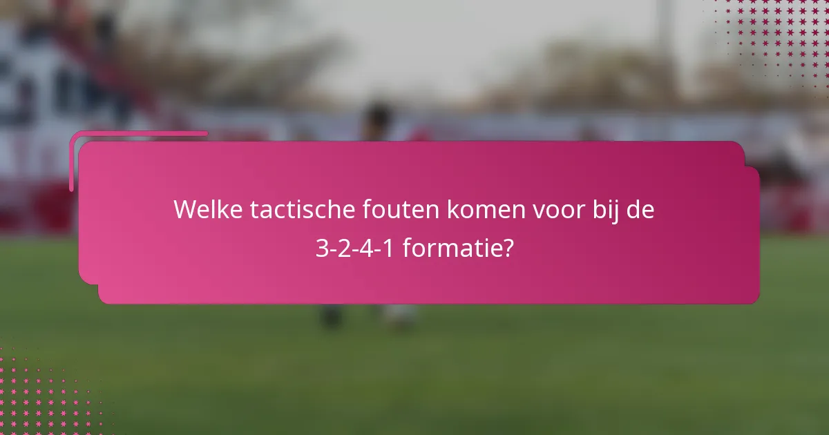 Welke tactische fouten komen voor bij de 3-2-4-1 formatie?