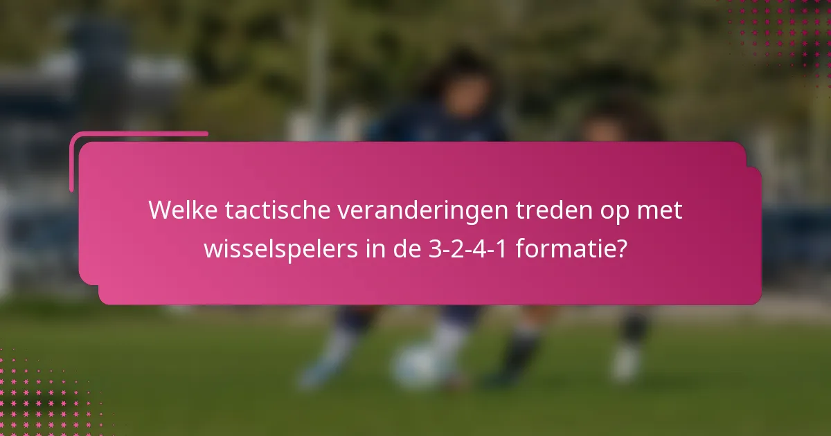 Welke tactische veranderingen treden op met wisselspelers in de 3-2-4-1 formatie?