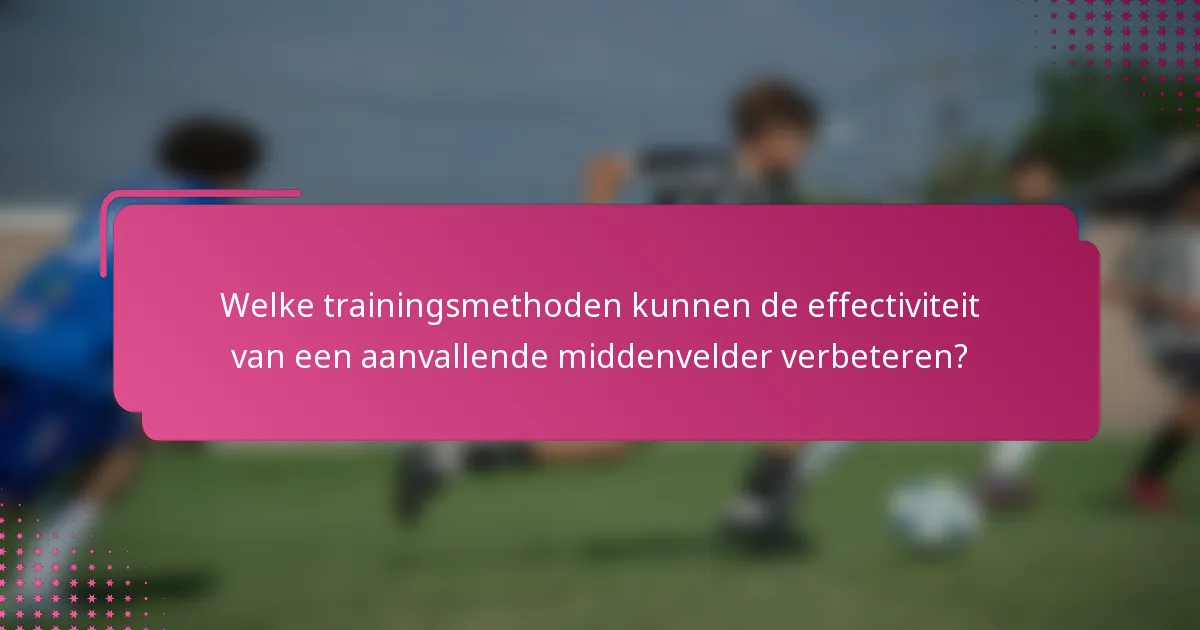 Welke trainingsmethoden kunnen de effectiviteit van een aanvallende middenvelder verbeteren?